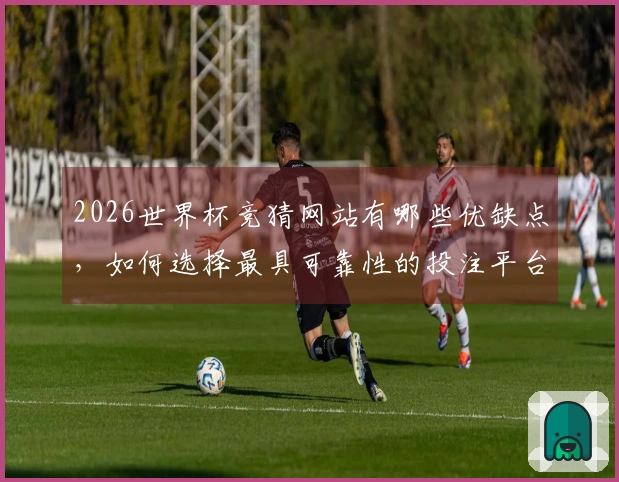 2026世界杯竞猜网站有哪些优缺点，如何选择最具可靠性的投注平台？