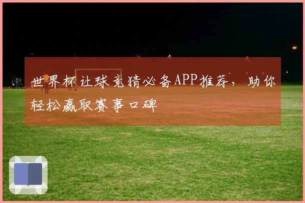 世界杯让球竞猜必备APP推荐，助你轻松赢取赛事口碑