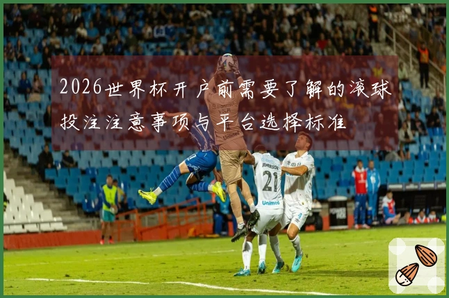2026世界杯开户前需要了解的滚球投注注意事项与平台选择标准