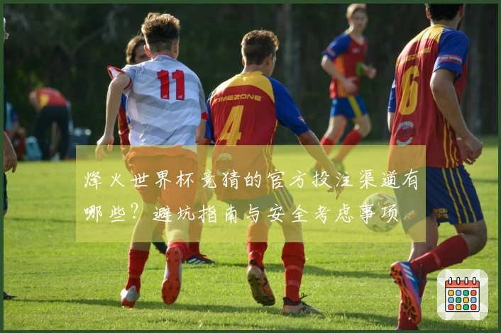烽火世界杯竞猜的官方投注渠道有哪些？避坑指南与安全考虑事项