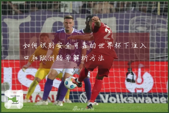 如何识别安全可靠的世界杯下注入口和欧洲赔率解析方法