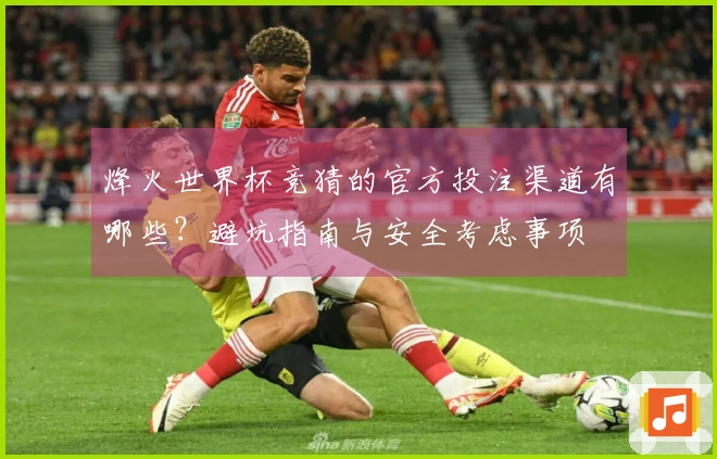 烽火世界杯竞猜的官方投注渠道有哪些？避坑指南与安全考虑事项