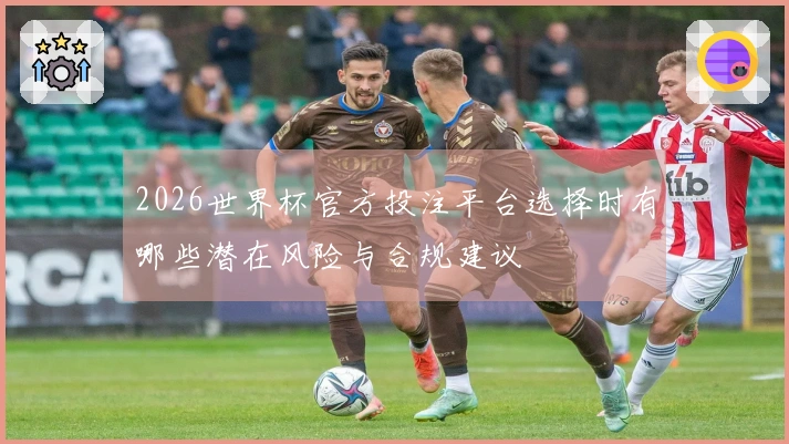 2026世界杯官方投注平台选择时有哪些潜在风险与合规建议