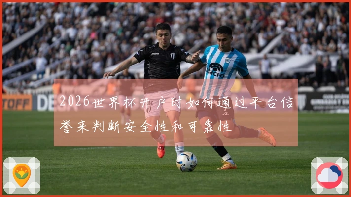 2026世界杯开户时如何通过平台信誉来判断安全性和可靠性