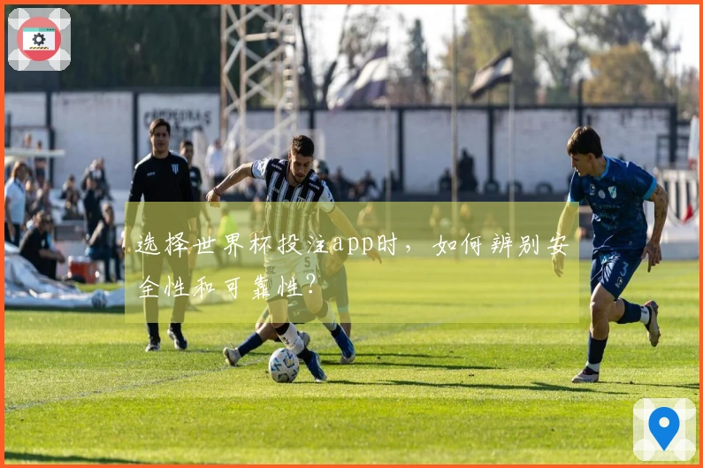 选择世界杯投注app时，如何辨别安全性和可靠性？