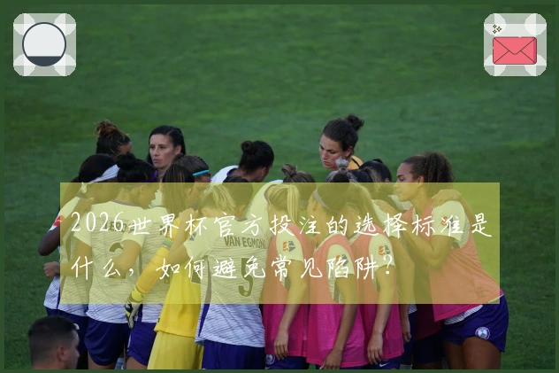 2026世界杯官方投注的选择标准是什么，如何避免常见陷阱？