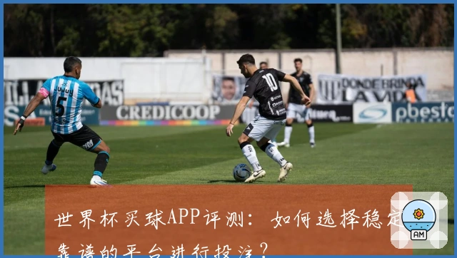 世界杯买球APP评测：如何选择稳定靠谱的平台进行投注？
