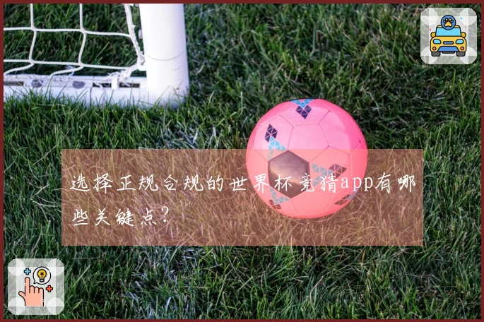 选择正规合规的世界杯竞猜app有哪些关键点？