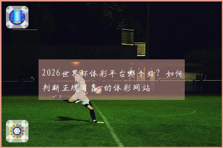 2026世界杯体彩平台哪个好？如何判断正规可靠-的体彩网站