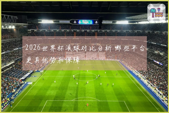 2026世界杯滚球对比分析 哪些平台更具优势和保障