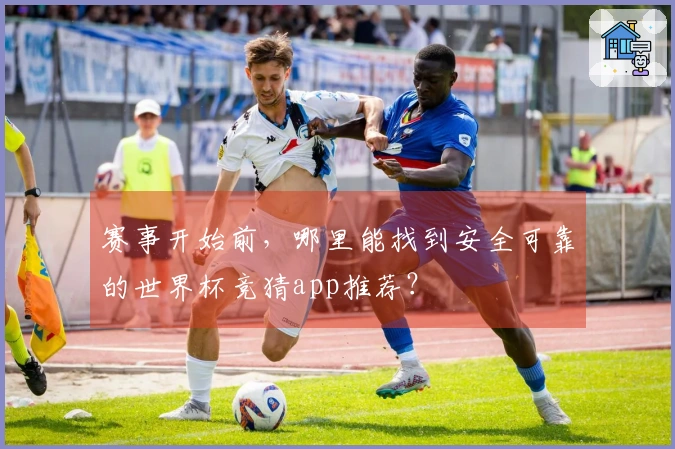 赛事开始前，哪里能找到安全可靠的世界杯竞猜app推荐？