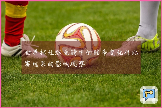 世界杯让球竞猜中的赔率变化对比赛结果的影响观察