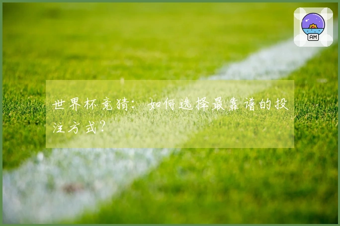 世界杯竞猜：如何选择最靠谱的投注方式？
