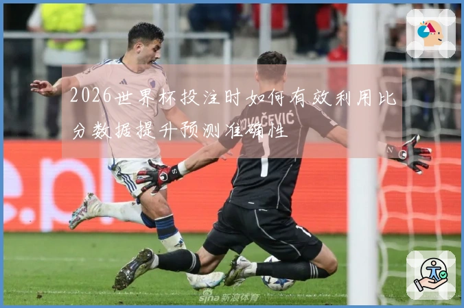 2026世界杯投注时如何有效利用比分数据提升预测准确性