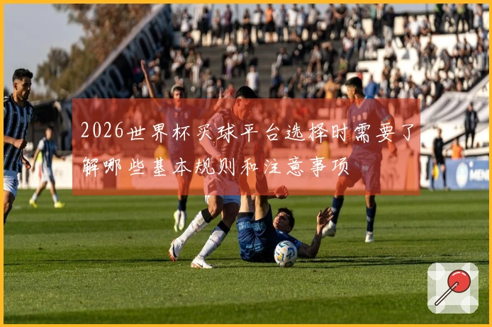 2026世界杯买球平台选择时需要了解哪些基本规则和注意事项