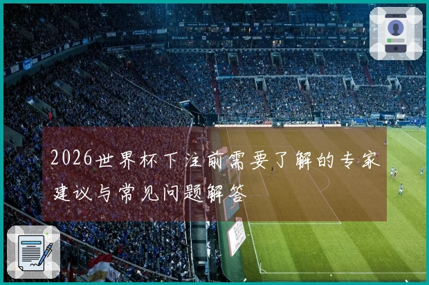 2026世界杯下注前需要了解的专家建议与常见问题解答