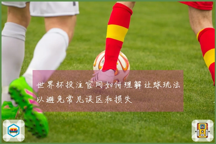 世界杯投注官网如何理解让球玩法以避免常见误区和损失