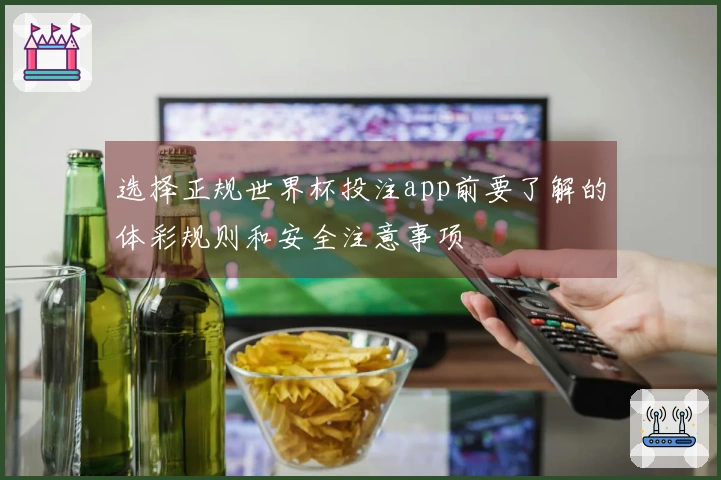 选择正规世界杯投注app前要了解的体彩规则和安全注意事项