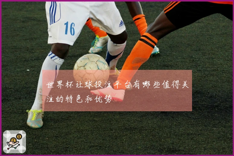 世界杯让球投注平台有哪些值得关注的特色和优势