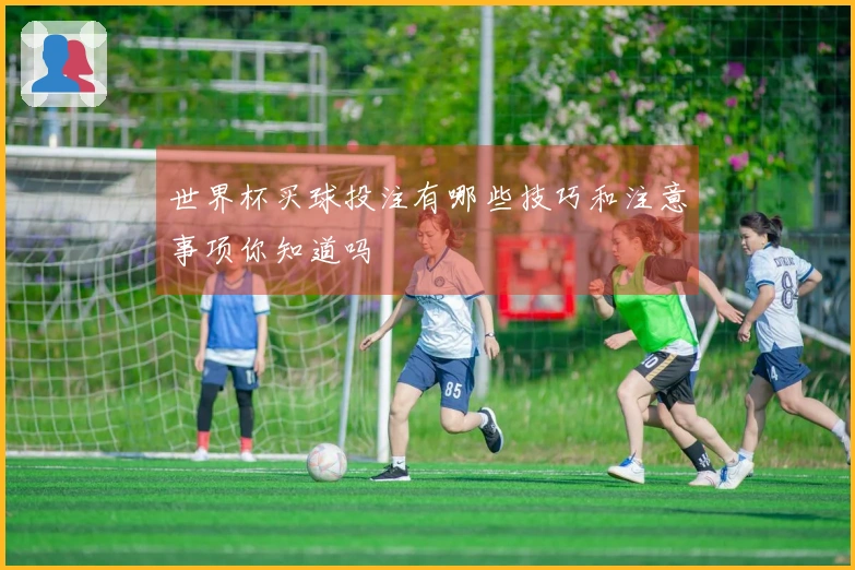 世界杯买球投注有哪些技巧和注意事项你知道吗
