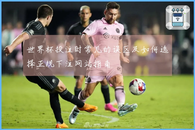 世界杯投注时常见的误区及如何选择正规下注网站指南