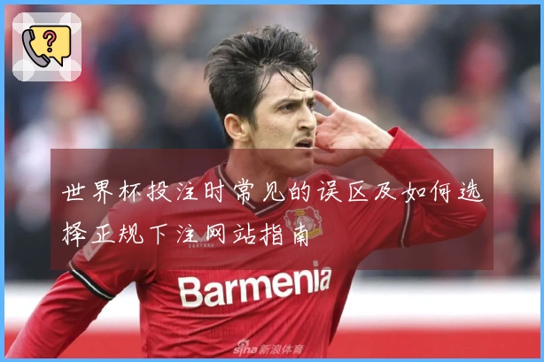 世界杯投注时常见的误区及如何选择正规下注网站指南