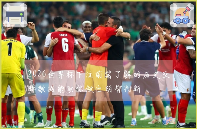 2026世界杯下注前需了解的历史交锋数据能助你做出明智判断