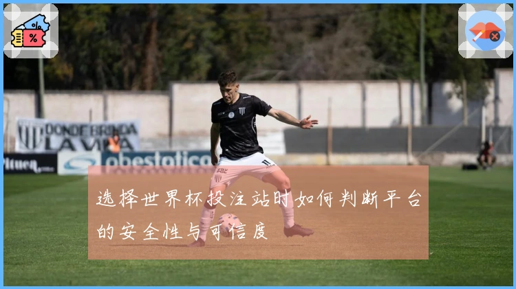 选择世界杯投注站时如何判断平台的安全性与可信度