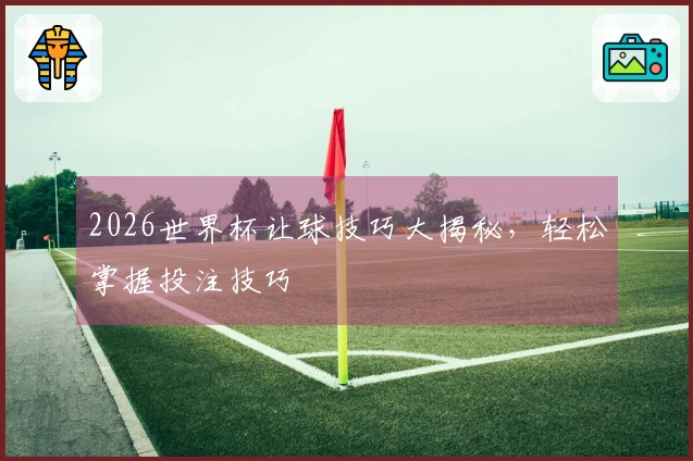 2026世界杯让球技巧大揭秘，轻松掌握投注技巧
