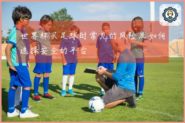 世界杯买足球时常见的风险及如何选择安全的平台
