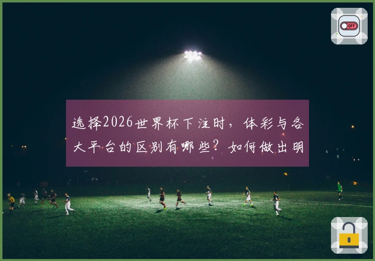 选择2026世界杯下注时，体彩与各大平台的区别有哪些？如何做出明智选择？