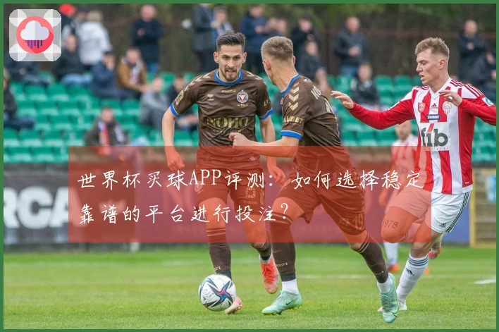世界杯买球APP评测：如何选择稳定靠谱的平台进行投注？