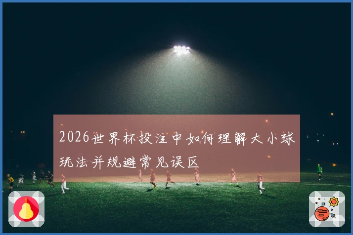 2026世界杯投注中如何理解大小球玩法并规避常见误区