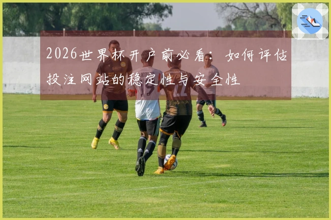 2026世界杯开户前必看：如何评估投注网站的稳定性与安全性