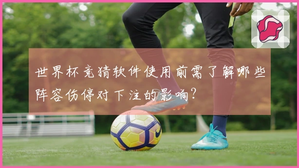 世界杯竞猜软件使用前需了解哪些阵容伤停对下注的影响？
