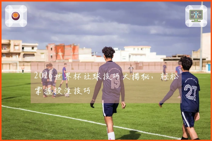 2026世界杯让球技巧大揭秘，轻松掌握投注技巧