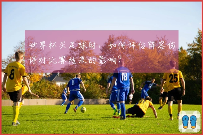 世界杯买足球时，如何评估阵容伤停对比赛结果的影响？