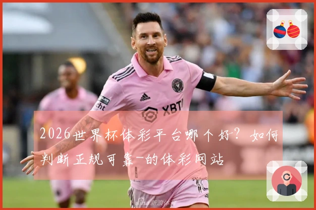 2026世界杯体彩平台哪个好？如何判断正规可靠-的体彩网站
