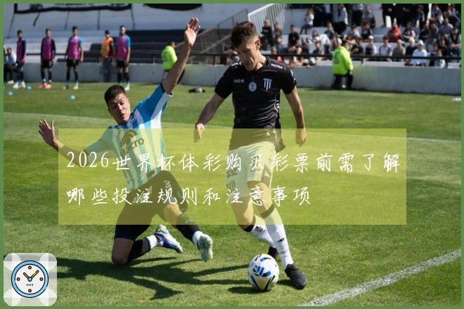 2026世界杯体彩购买彩票前需了解哪些投注规则和注意事项