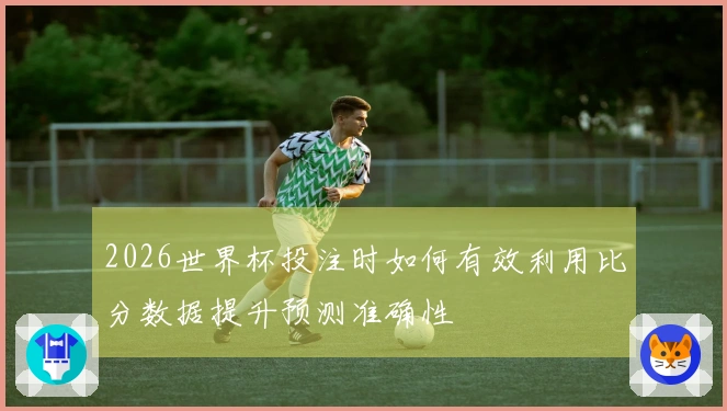 2026世界杯投注时如何有效利用比分数据提升预测准确性