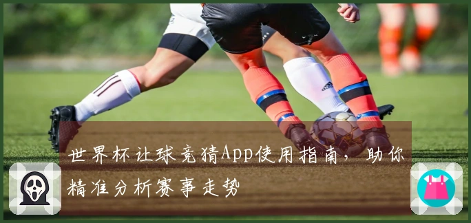 世界杯让球竞猜App使用指南，助你精准分析赛事走势