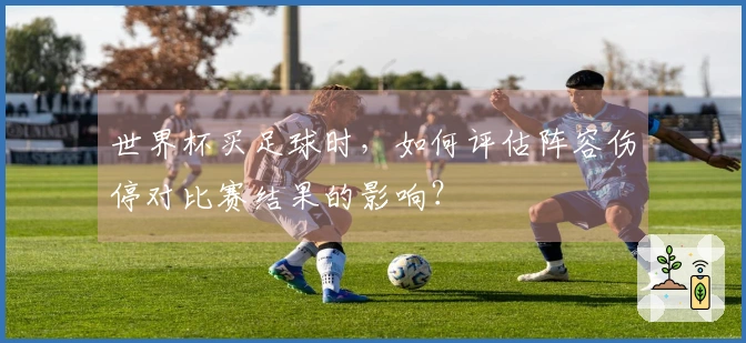 世界杯买足球时，如何评估阵容伤停对比赛结果的影响？