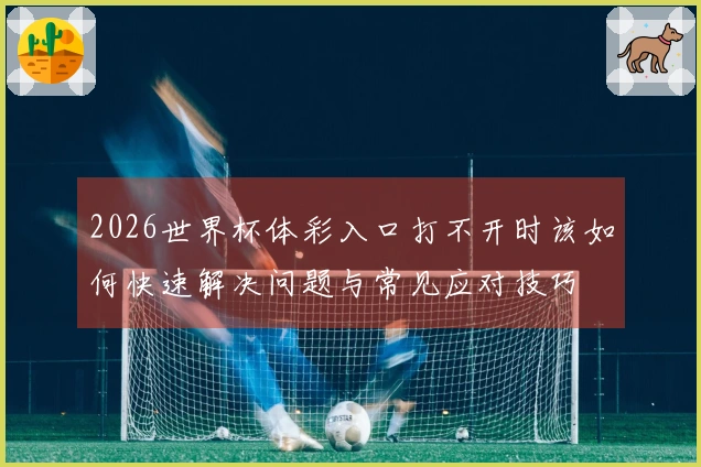 2026世界杯体彩入口打不开时该如何快速解决问题与常见应对技巧