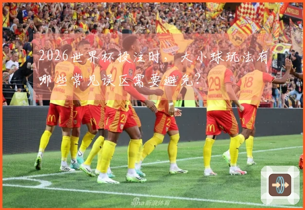 2026世界杯投注时，大小球玩法有哪些常见误区需要避免？