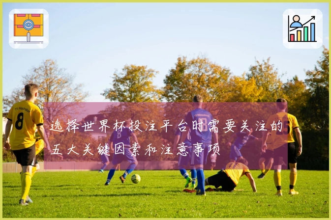 选择世界杯投注平台时需要关注的五大关键因素和注意事项