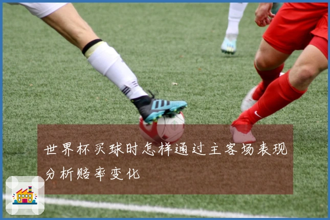 世界杯买球时怎样通过主客场表现分析赔率变化