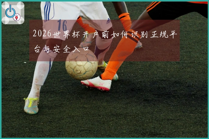 2026世界杯开户前如何识别正规平台与安全入口