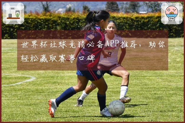 世界杯让球竞猜必备APP推荐，助你轻松赢取赛事口碑