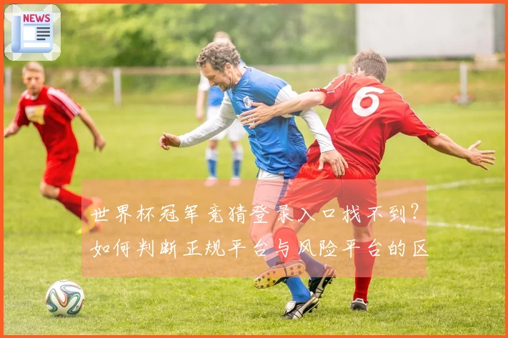 世界杯冠军竞猜登录入口找不到？如何判断正规平台与风险平台的区别