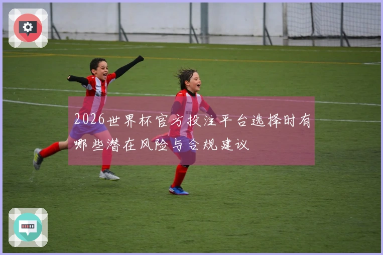 2026世界杯官方投注平台选择时有哪些潜在风险与合规建议